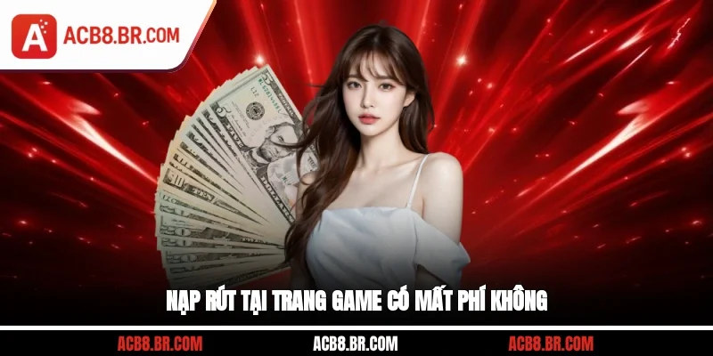 Nạp rút tại trang game có mất phí không?
