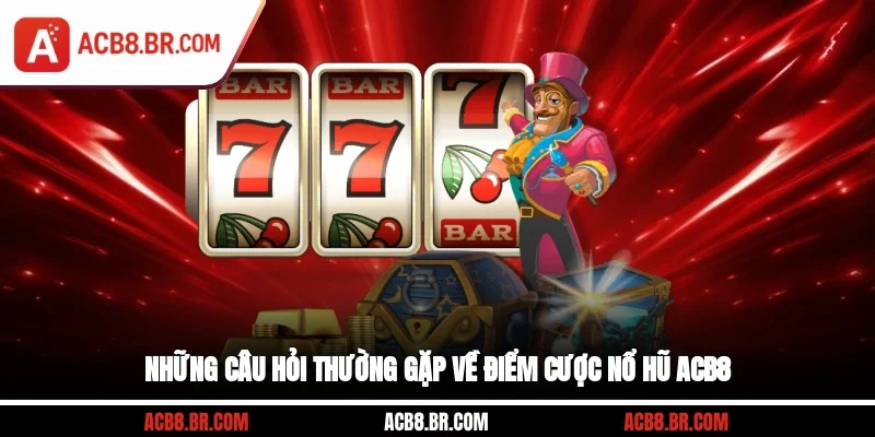 Những câu hỏi thường gặp về điểm cược nổ hũ ACB8